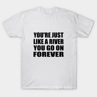 You're just like a river You go on forever T-Shirt